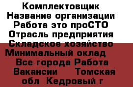 Комплектовщик › Название организации ­ Работа-это проСТО › Отрасль предприятия ­ Складское хозяйство › Минимальный оклад ­ 1 - Все города Работа » Вакансии   . Томская обл.,Кедровый г.